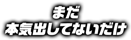 まだ本気出してないだけ
